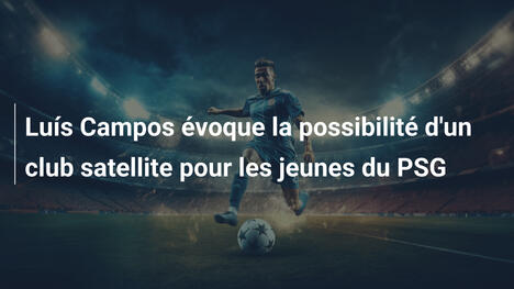 Luís Campos évoque la possibilité d'un club satellite pour les jeunes du PSG