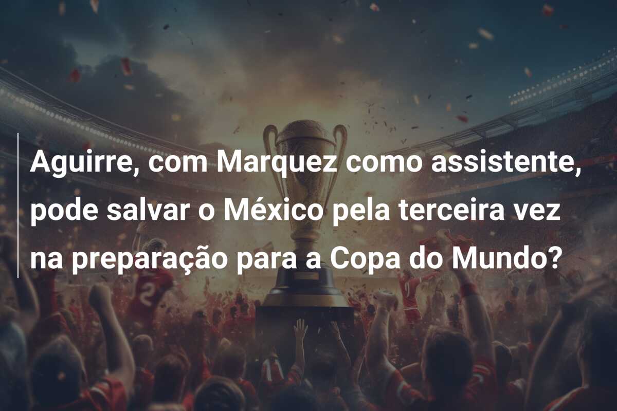 Aguirre, com Marquez como assistente, pode salvar o México pela terceira vez na preparação para a Copa do Mundo?