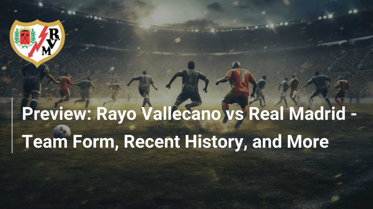 Preview: Rayo Vallecano vs Real Madrid - Team Form, Recent History 