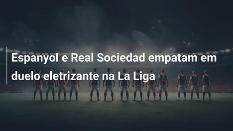 Espanyol e Real Sociedad empatam em duelo eletrizante na La Liga