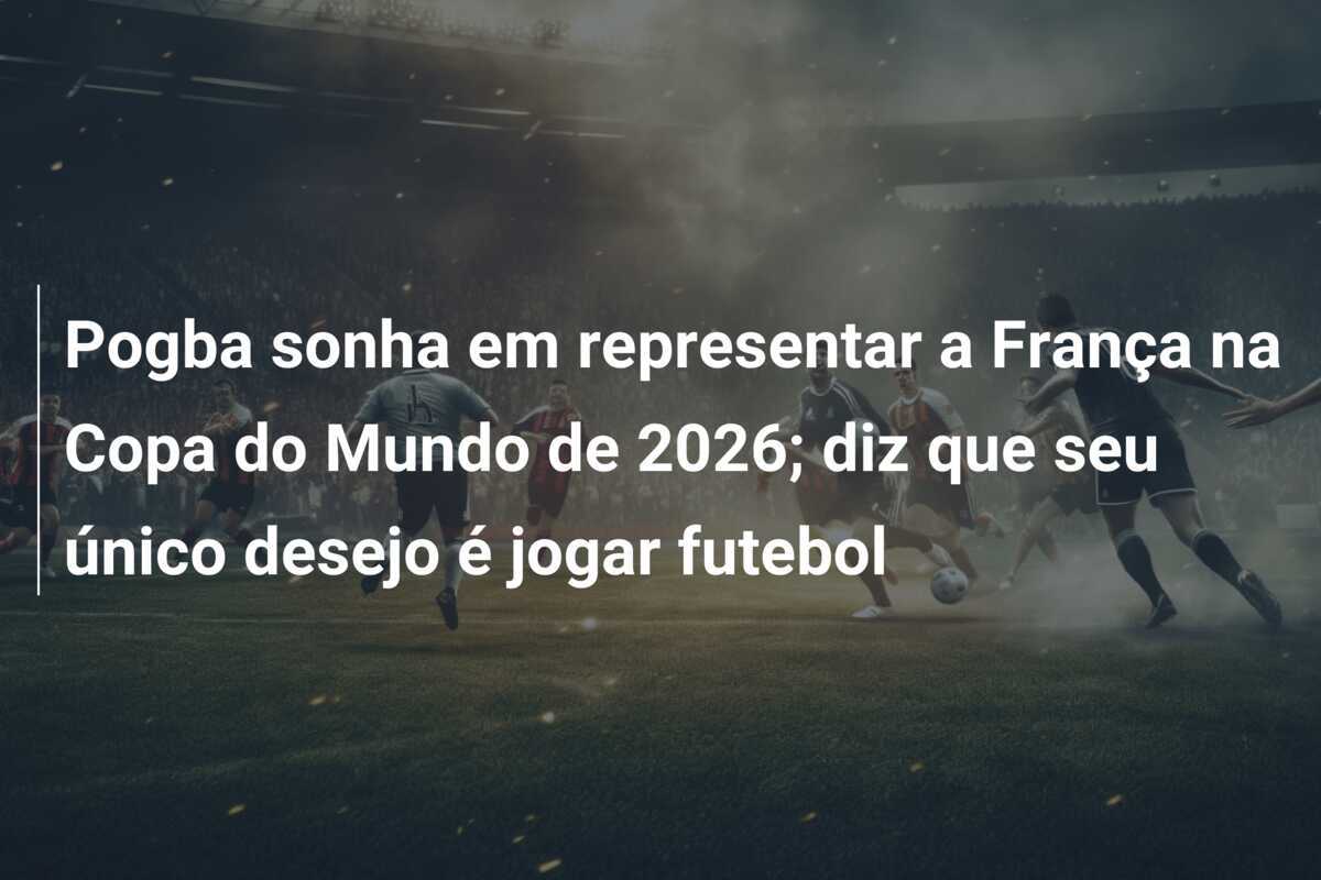 Pogba sonha em representar a França na Copa do Mundo de 2026; diz que seu único desejo é jogar futebol