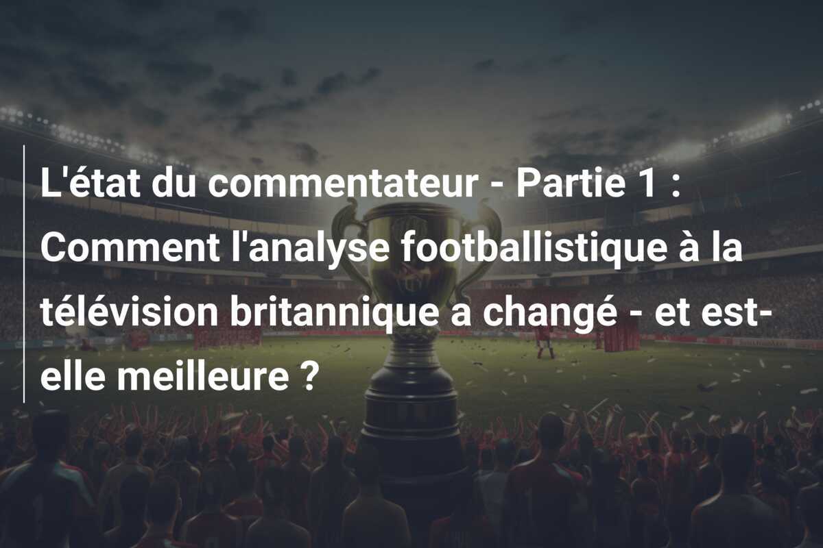 L'état du commentateur - Partie 1 : Comment l'analyse footballistique à la télévision britannique a changé - et est-elle meilleure ?