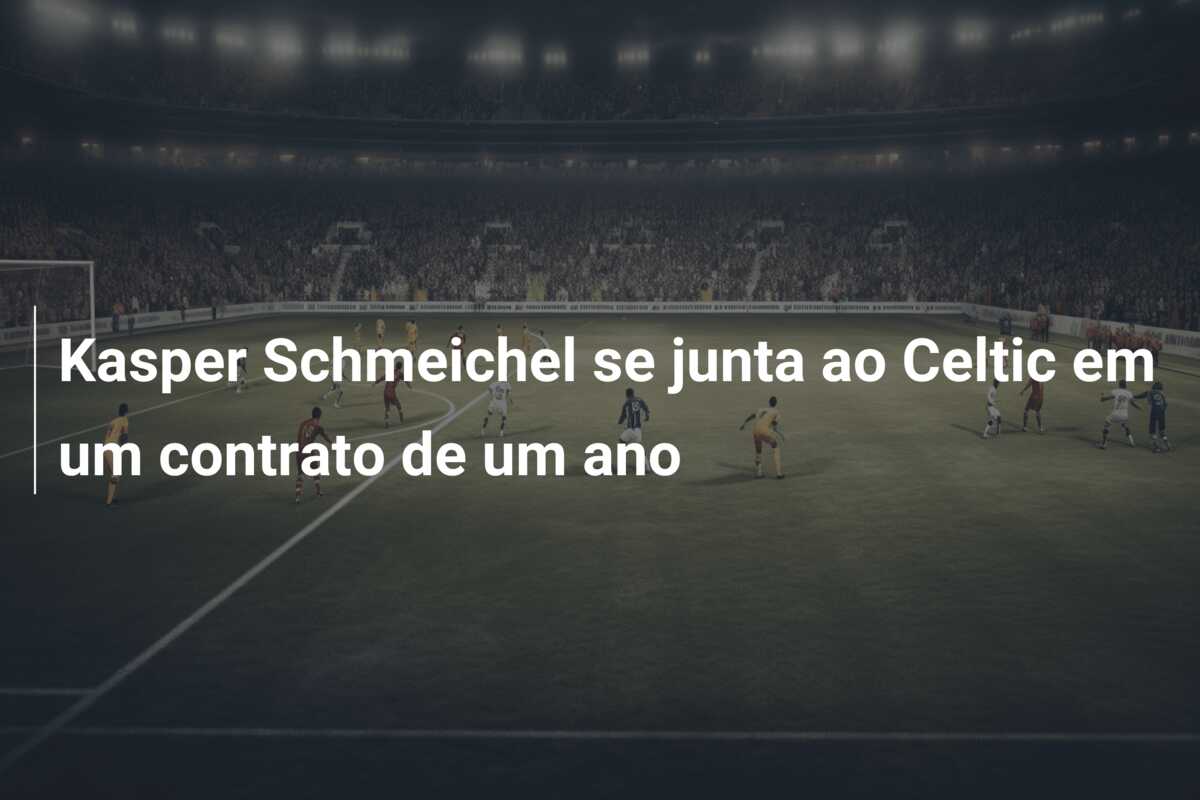 Kasper Schmeichel se junta ao Celtic em um contrato de um ano