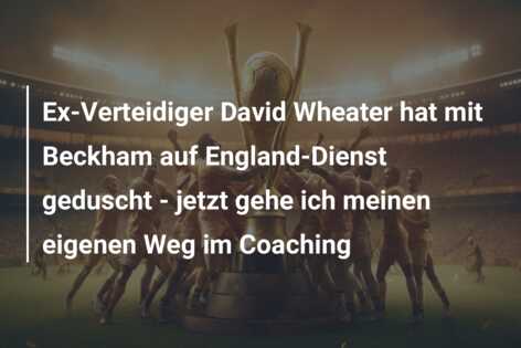 Ex-Verteidiger David Wheater hat mit Beckham auf England-Dienst geduscht – jetzt gehe ich meinen eigenen Weg im Coaching