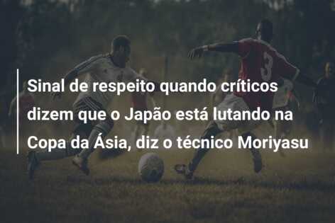 Sinal de respeito quando críticos dizem que o Japão está lutando na Copa da Ásia, diz o técnico Moriyasu