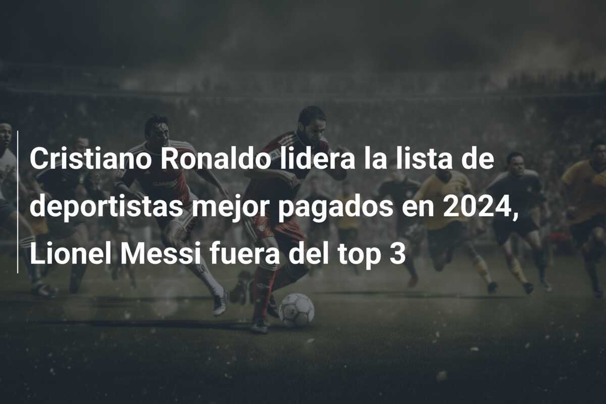 Cristiano Ronaldo lidera la lista de deportistas mejor pagados en 2024, Lionel Messi fuera del top 3