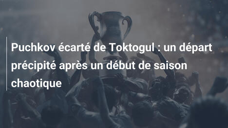 Puchkov écarté de Toktogul : un départ précipité après un début de saison chaotique
