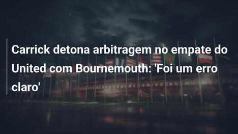 Carrick detona arbitragem no empate do United com Bournemouth: 'Foi um erro claro'