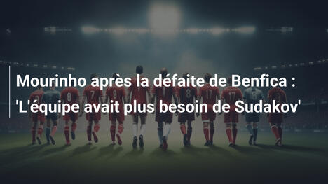 Mourinho après la défaite de Benfica : 'L'équipe avait plus besoin de Sudakov'
