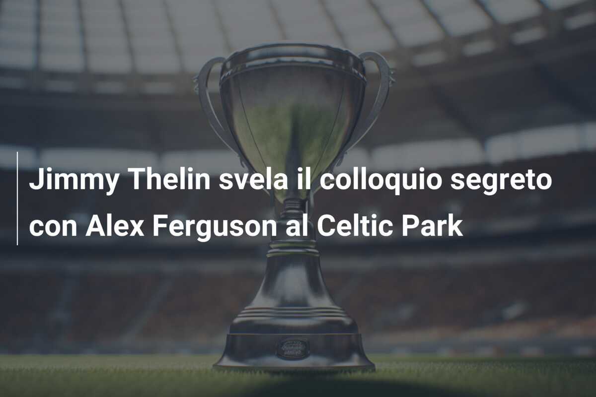 Jimmy Thelin svela il colloquio segreto con Alex Ferguson al Celtic Park