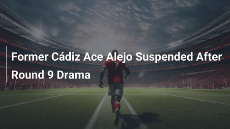 Former Cádiz Ace Alejo Suspended After Round 9 Drama