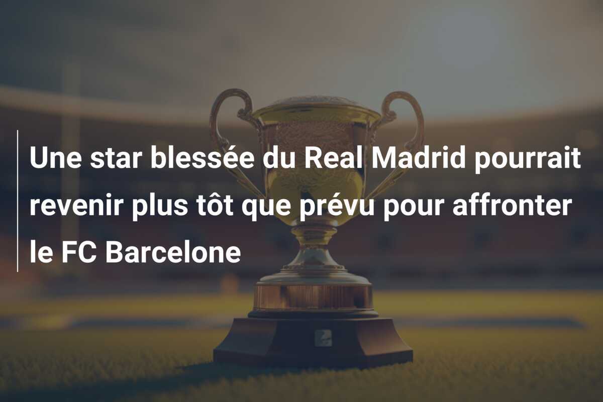 Une star blessée du Real Madrid pourrait revenir plus tôt que prévu pour affronter le FC Barcelone