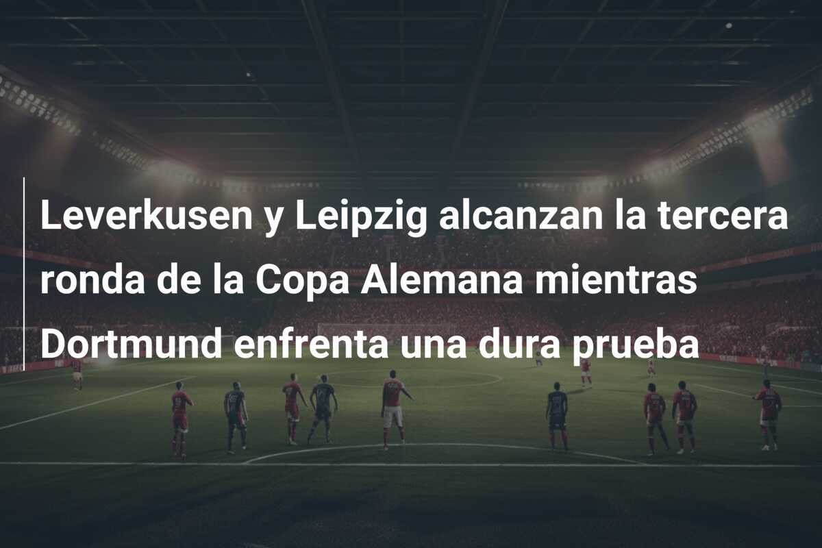 Leverkusen y Leipzig alcanzan la tercera ronda de la Copa Alemana mientras Dortmund enfrenta una dura prueba