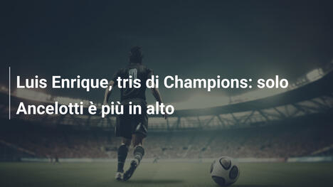 Luis Enrique, tris di Champions: solo Ancelotti è più in alto