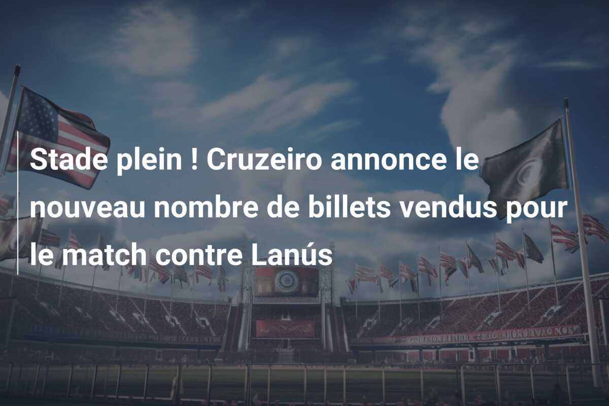 Stade plein ! Cruzeiro annonce le nouveau nombre de billets vendus pour le match contre Lanús