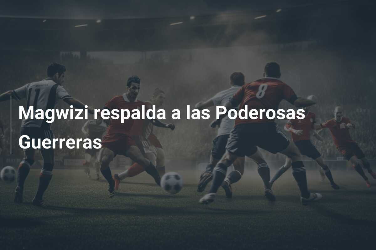 Magwizi respalda a las Poderosas Guerreras