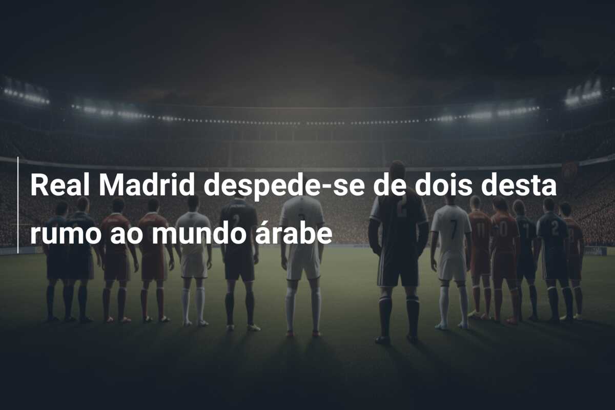 Real Madrid despede-se de dois desta rumo ao mundo árabe