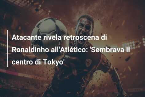 Atacante rivela retroscena di Ronaldinho all’Atlético: ‘Sembrava il centro di Tokyo’