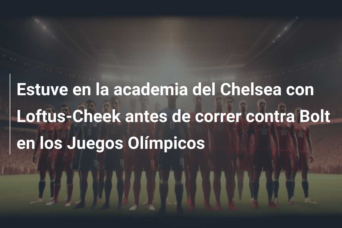 Estuve en la academia del Chelsea con Loftus-Cheek antes de correr contra Bolt en los Juegos Olímpicos