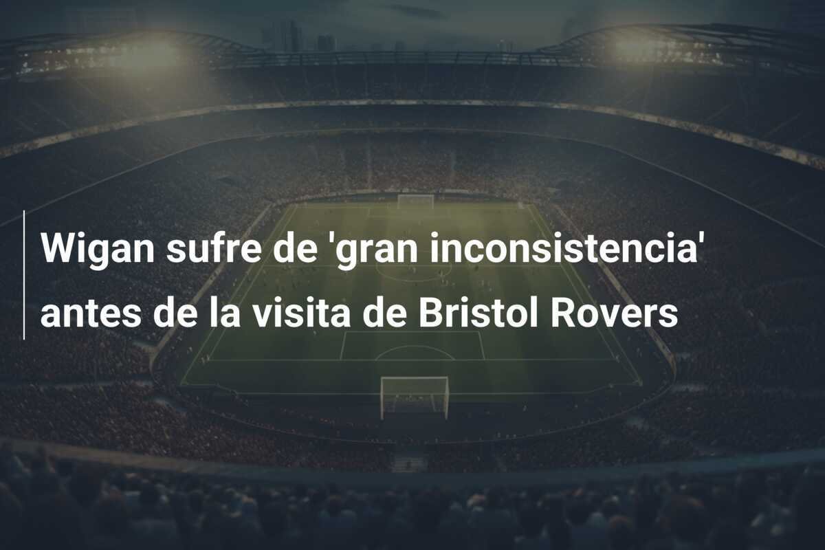 Wigan sufre de 'gran inconsistencia' antes de la visita de Bristol Rovers