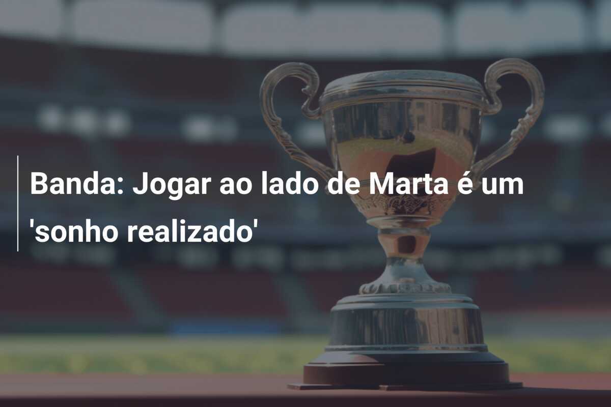 Banda: Jogar ao lado de Marta é um 'sonho realizado'