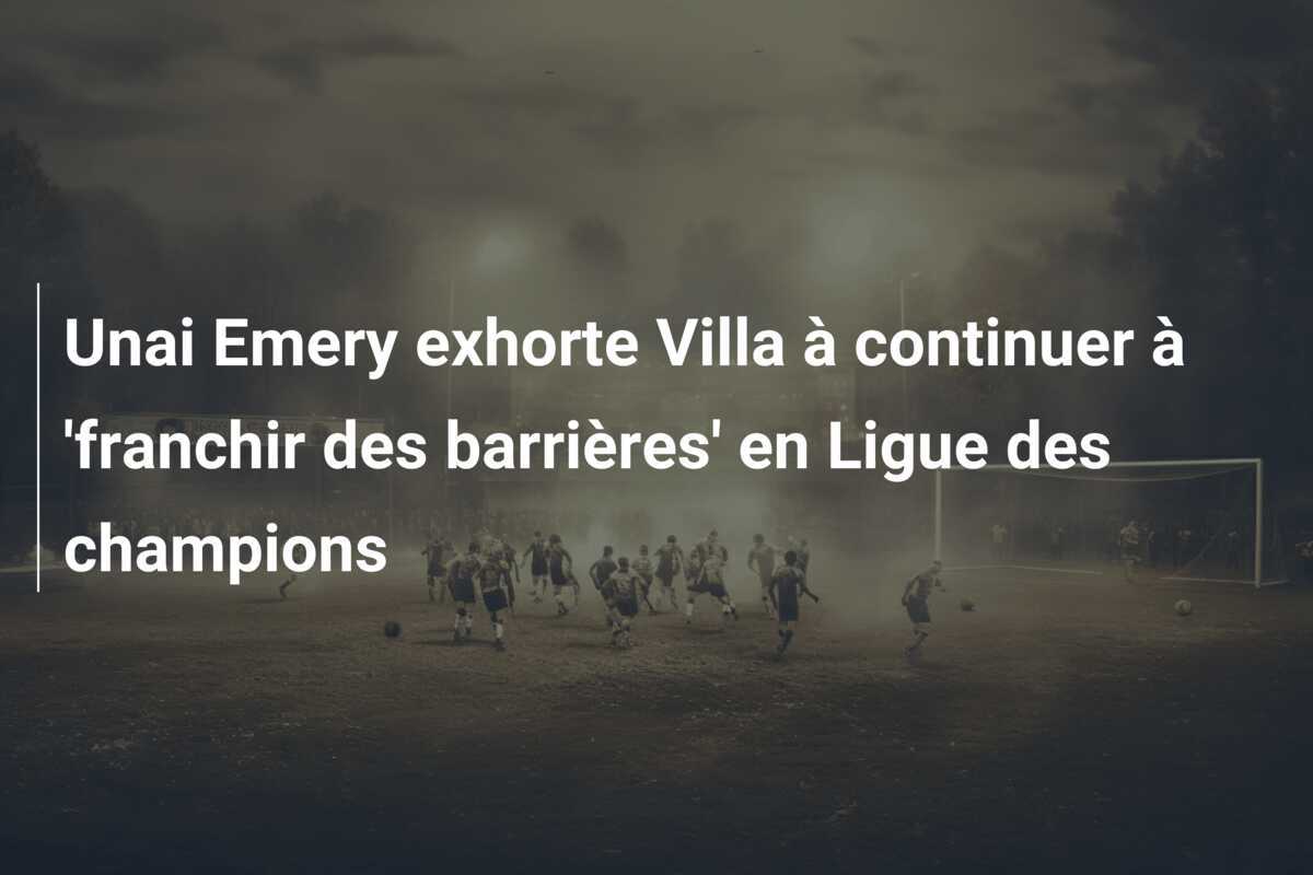 Unai Emery exhorte Villa à continuer à 'franchir des barrières' en Ligue des champions