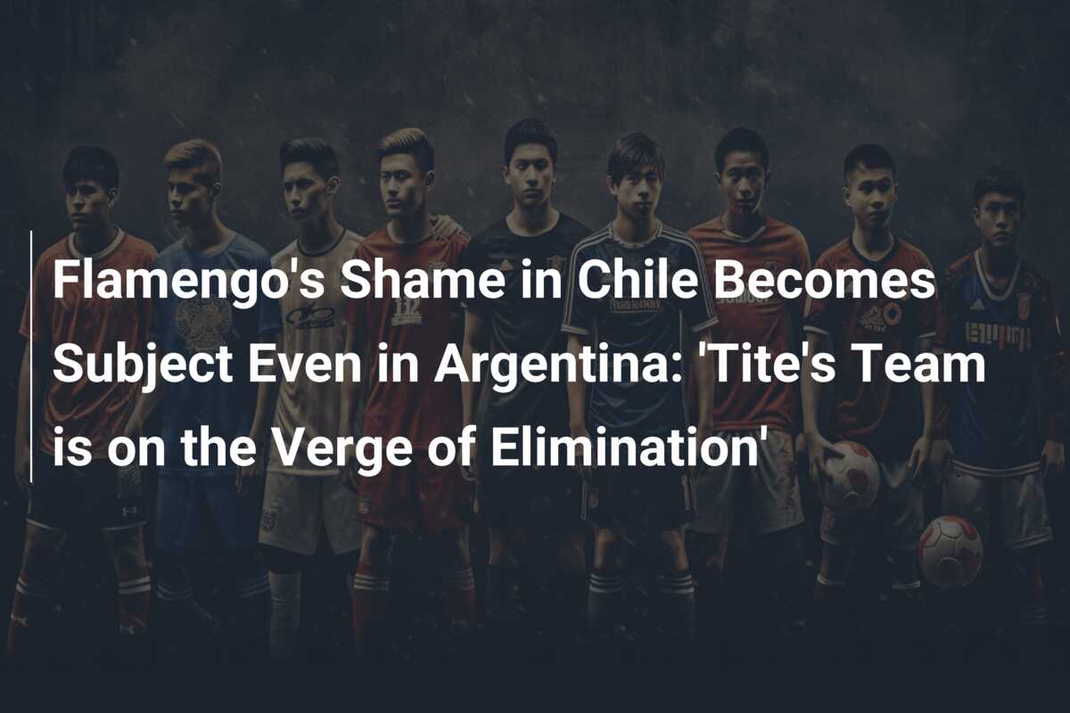 Flamengo’s Shame in Chile Becomes Subject Even in Argentina: ‘Tite’s Team is on the Verge of Elimination’