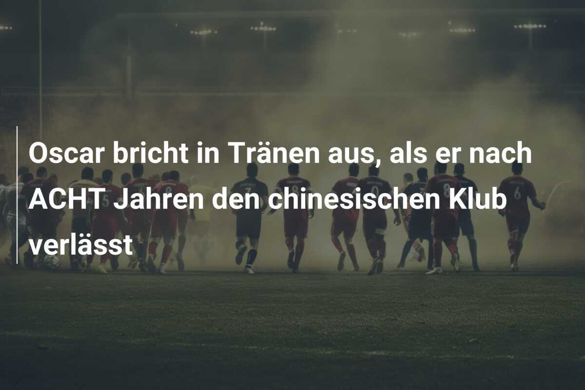 Oscar bricht in Tränen aus, als er nach ACHT Jahren den chinesischen Klub verlässt