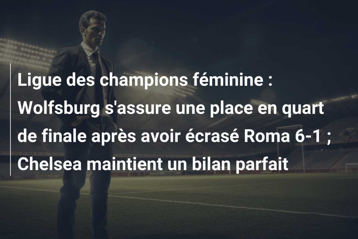 Ligue des champions féminine : Wolfsburg s'assure une place en quart de finale après avoir écrasé Roma 6-1 ; Chelsea maintient un bilan parfait