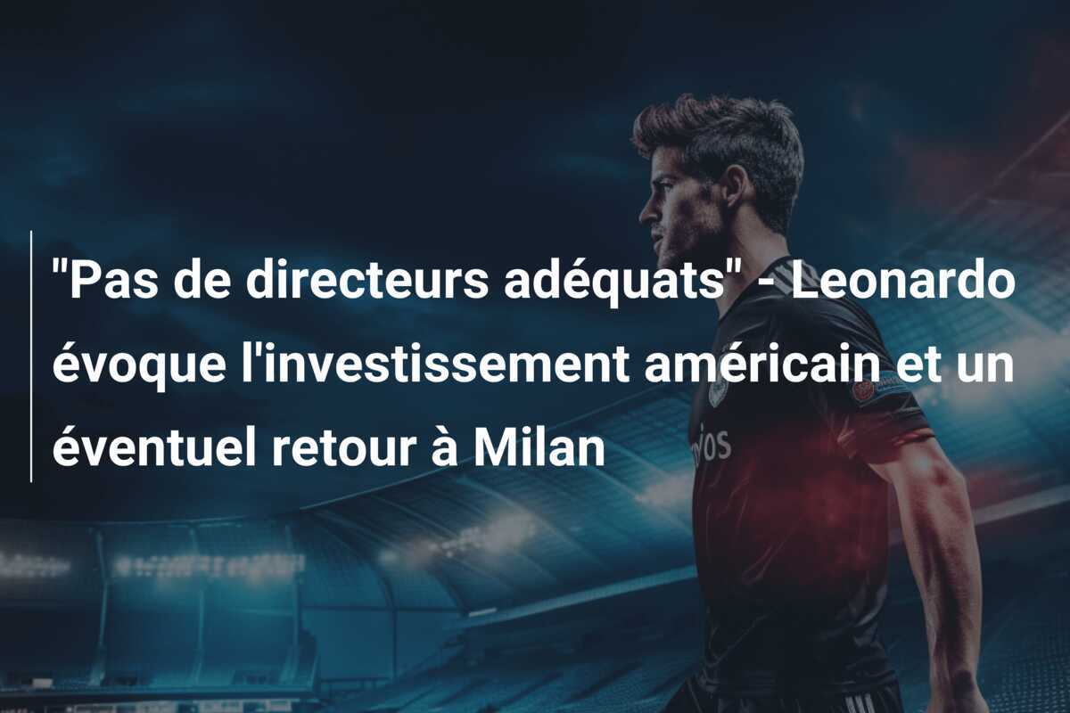 "Pas de directeurs adéquats" - Leonardo évoque l'investissement américain et un éventuel retour à Milan