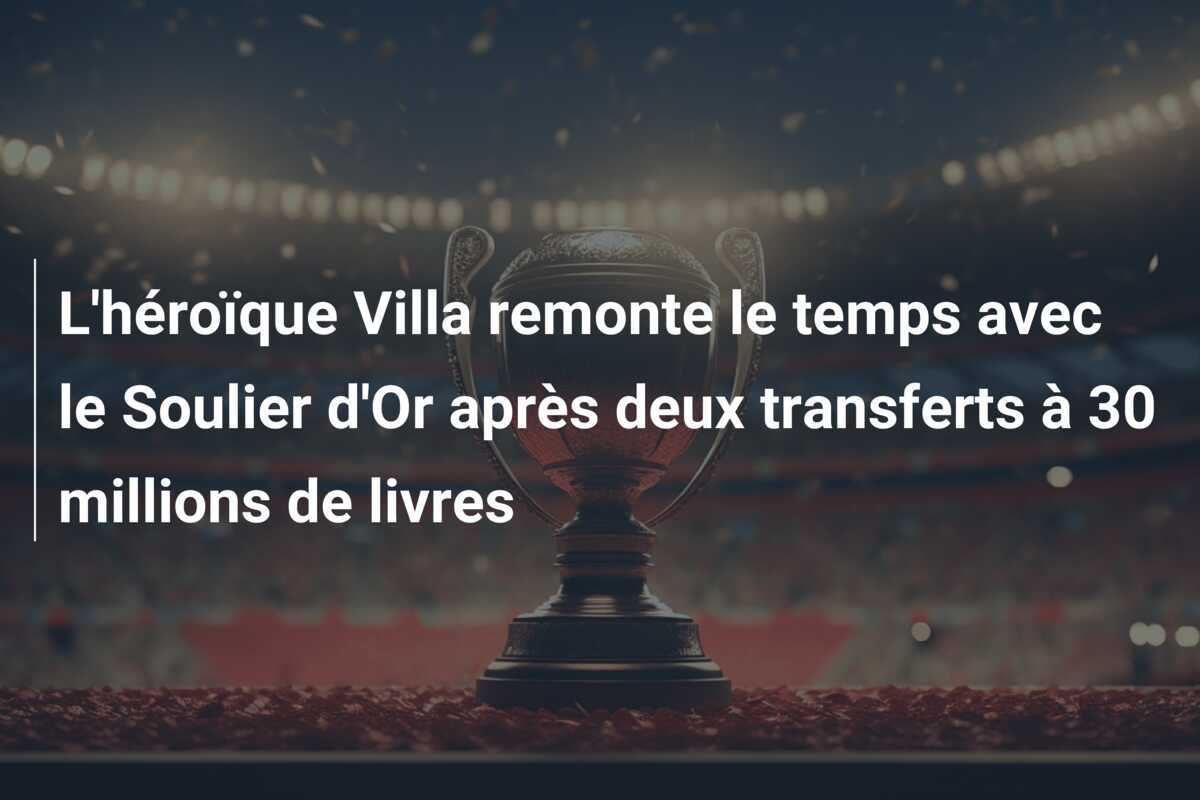 L'héroïque Villa remonte le temps avec le Soulier d'Or après deux transferts à 30 millions de livres