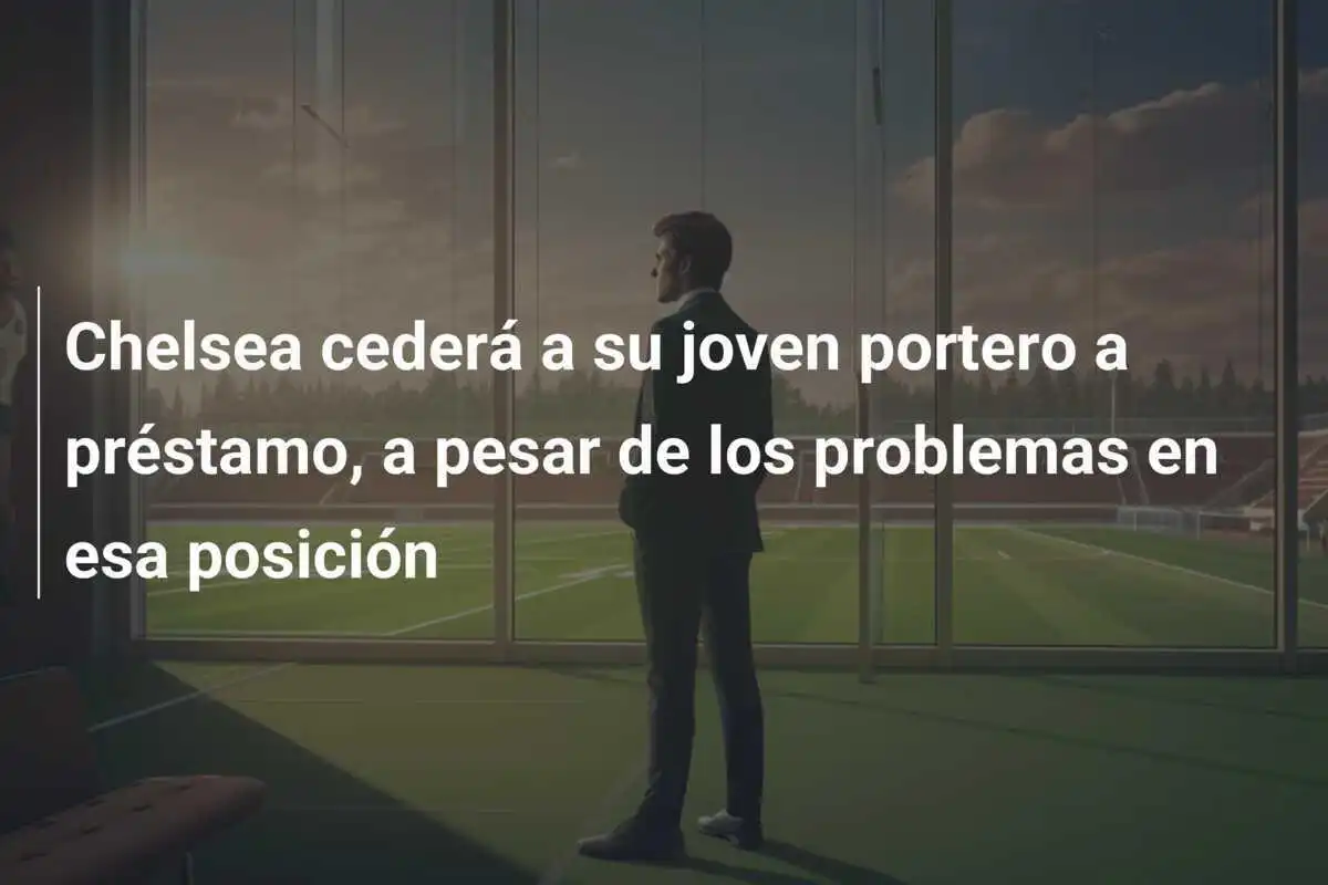 Chelsea cederá a su joven portero a préstamo, a pesar de los problemas en esa posición