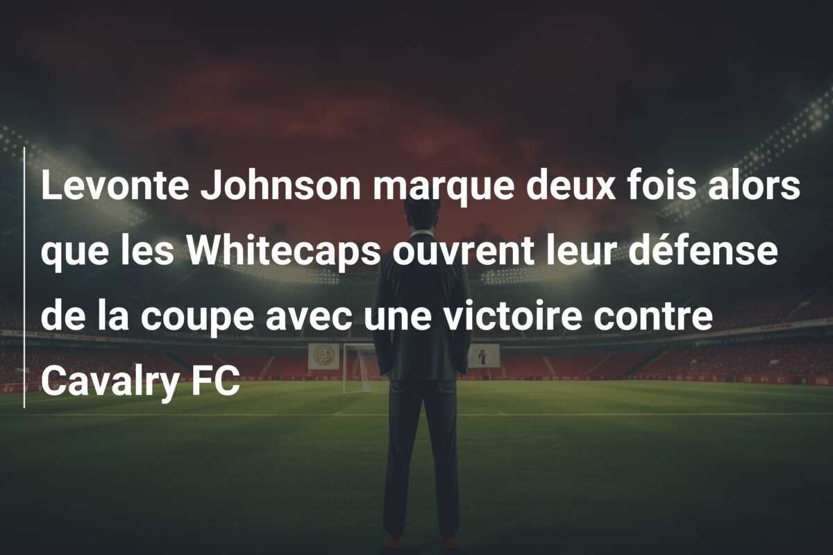 Levonte Johnson marque deux fois alors que les Whitecaps ouvrent leur défense de la coupe avec une victoire contre Cavalry FC