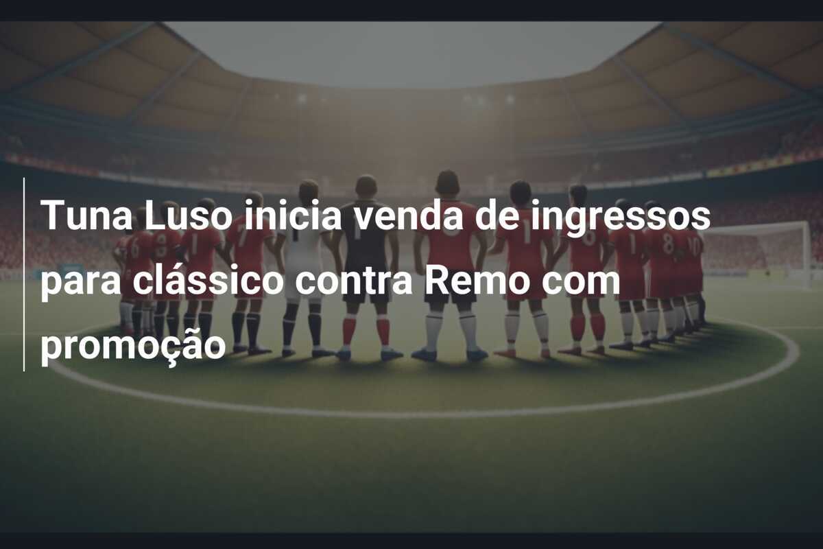 Tuna Luso inicia venda de ingressos para clássico contra Remo com promoção