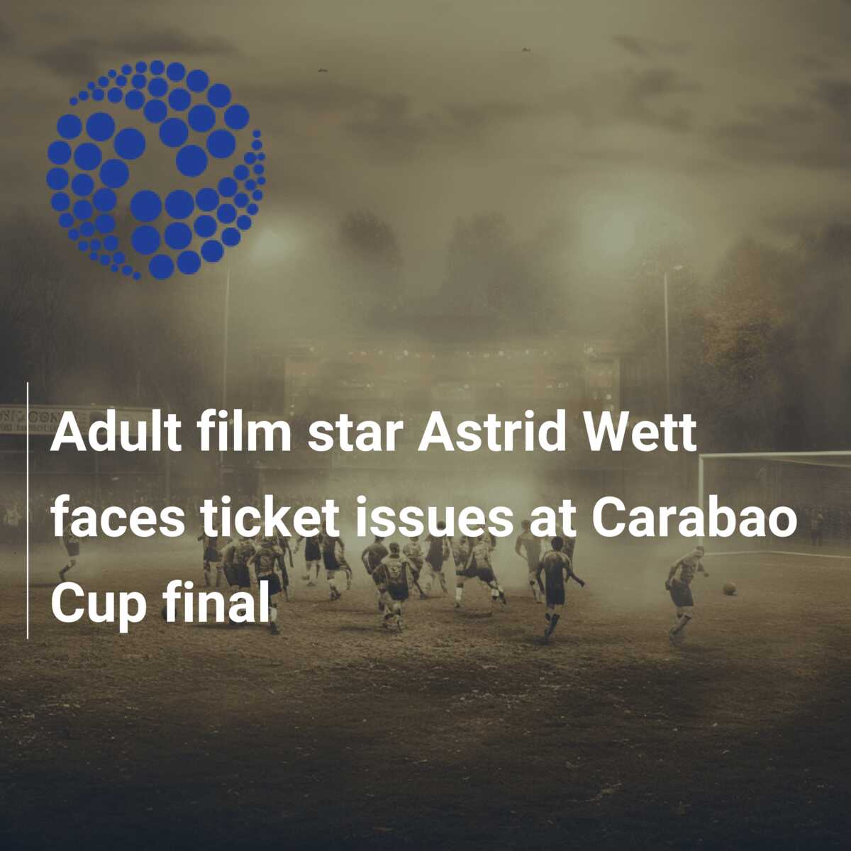 Adult film star Astrid Wett faces ticket issues at Carabao Cup final -  777score.com