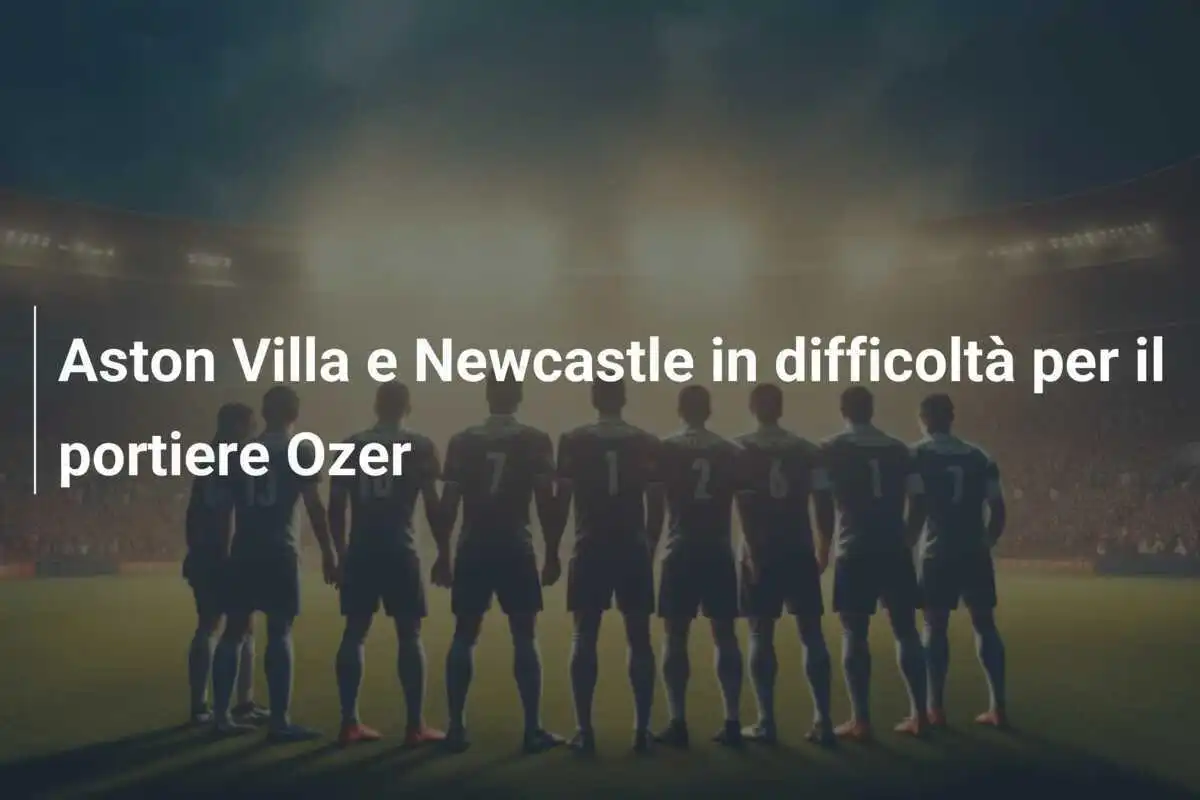 Aston Villa e Newcastle in difficoltà per il portiere Ozer