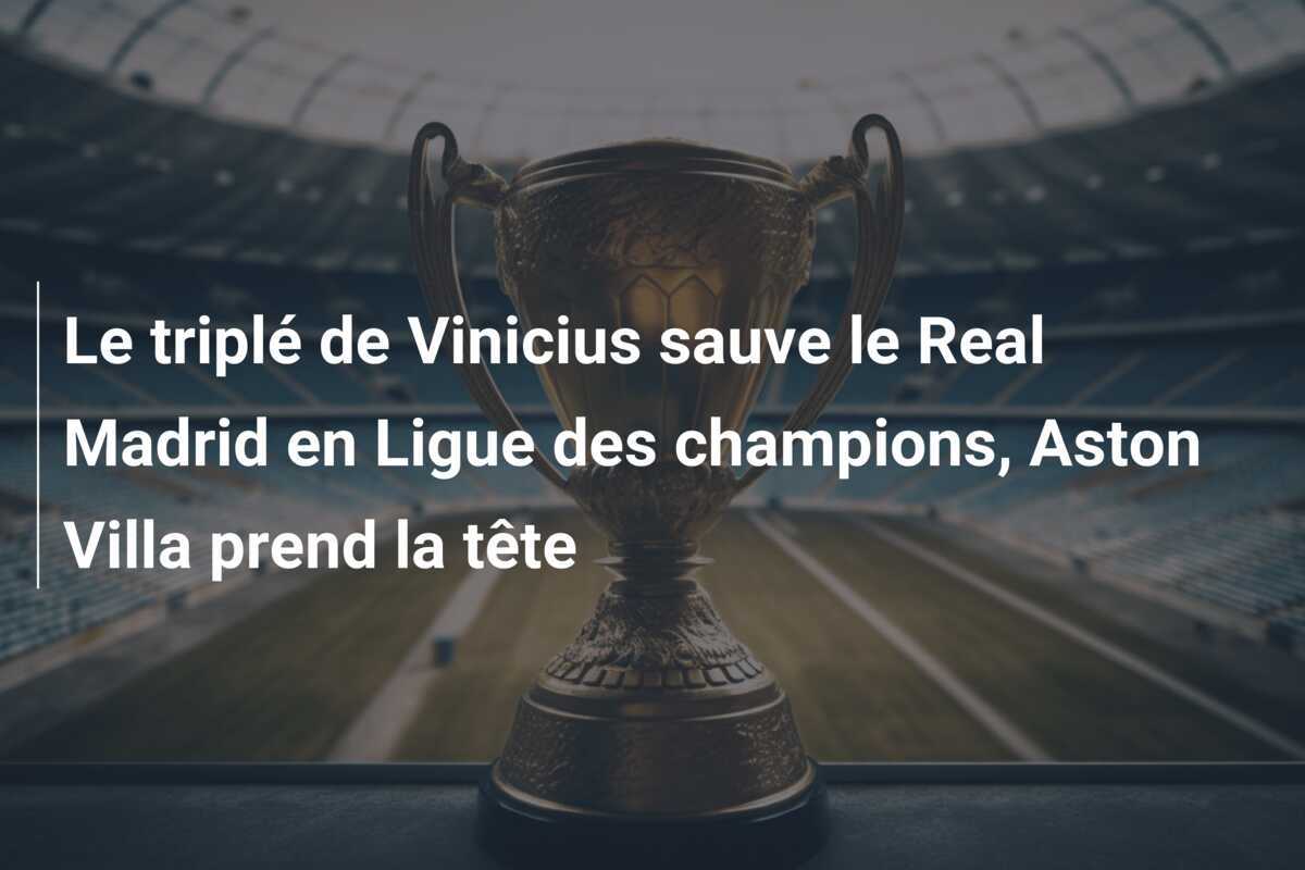 Le triplé de Vinicius sauve le Real Madrid en Ligue des champions, Aston Villa prend la tête