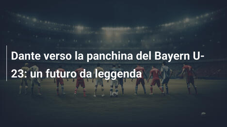 Dante verso la panchina del Bayern U-23: un futuro da leggenda