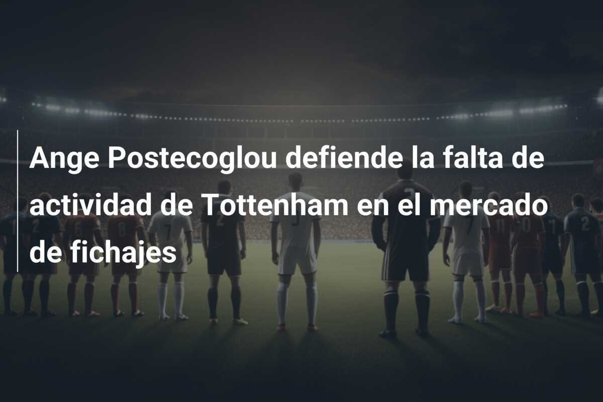Ange Postecoglou defiende la falta de actividad de Tottenham en el mercado de fichajes