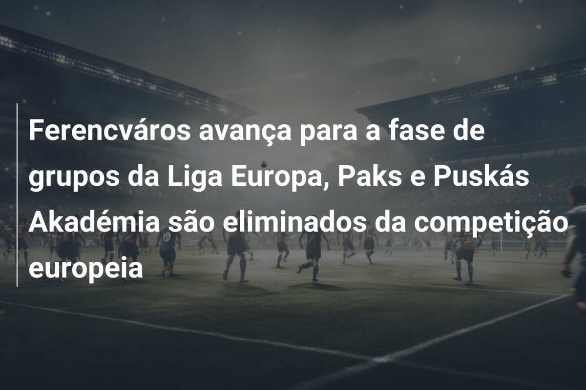 Ferencváros avança para a fase de grupos da Liga Europa, Paks e Puskás Akadémia são eliminados da competição europeia