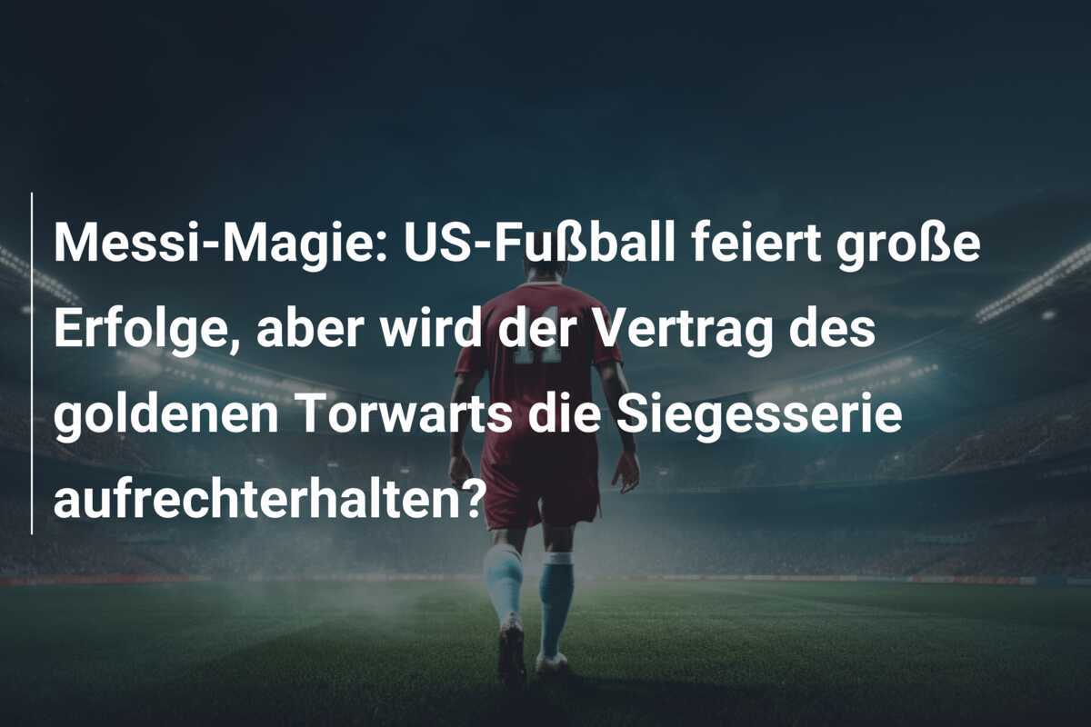 Messi-Magie: US-Fußball feiert große Erfolge, aber wird der Vertrag des goldenen Torwarts die Siegesserie aufrechterhalten?