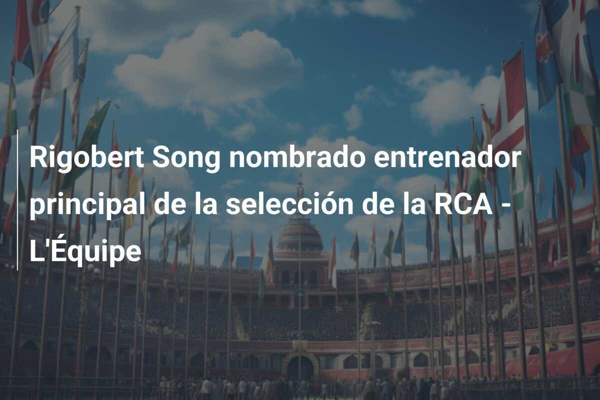Rigobert Song nombrado entrenador principal de la selección de la RCA - L'Équipe