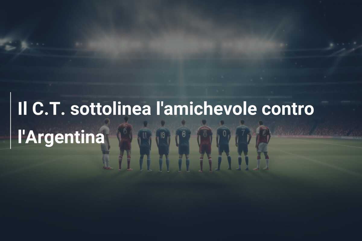 Il C.T. sottolinea l'amichevole contro l'Argentina