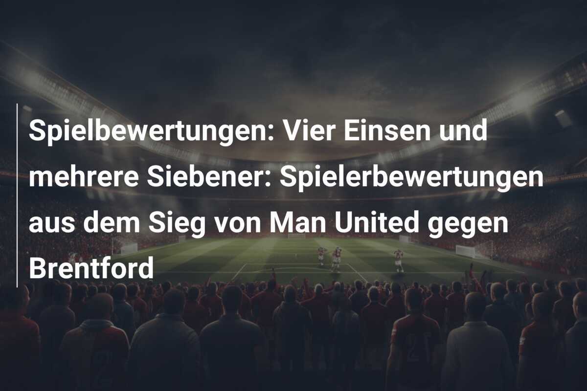 Spielbewertungen: Vier Einsen und mehrere Siebener: Spielerbewertungen aus dem Sieg von Man United gegen Brentford