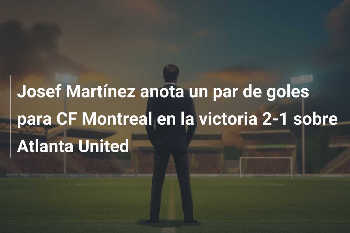 Josef Martínez anota un par de goles para CF Montreal en la victoria 2-1 sobre Atlanta United