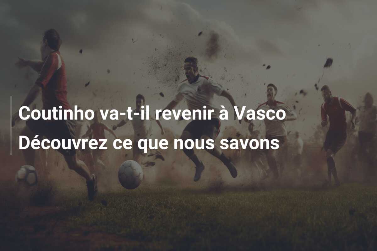 Coutinho va-t-il revenir à Vasco Découvrez ce que nous savons