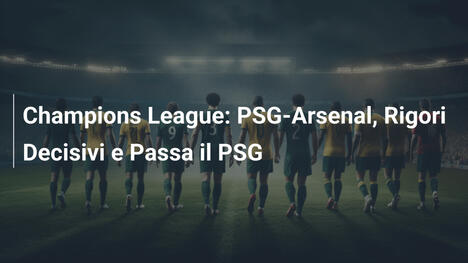 Champions League: PSG-Arsenal, Rigori Decisivi e Passa il PSG