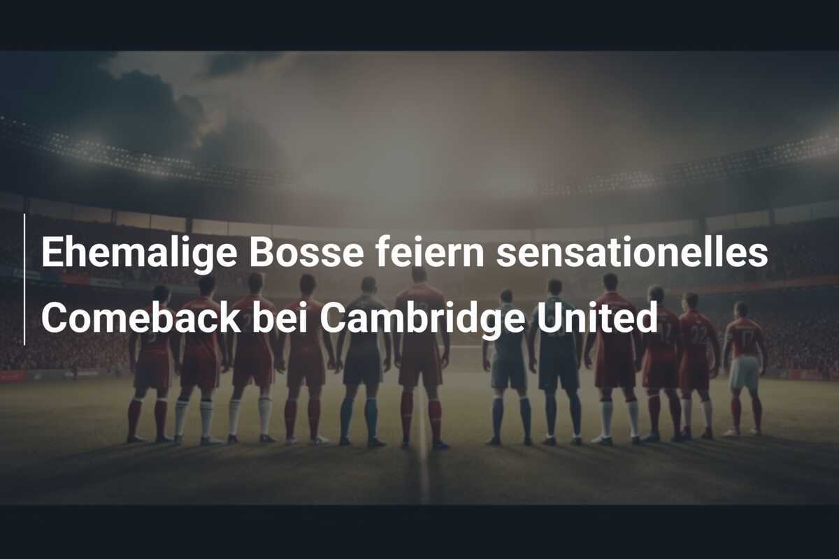 Ehemalige Bosse feiern sensationelles Comeback bei Cambridge United