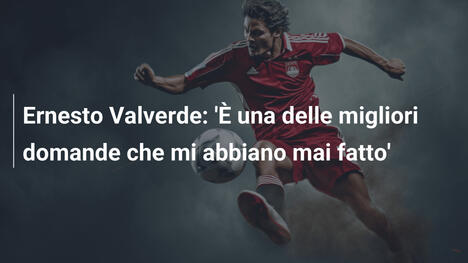 Ernesto Valverde: 'È una delle migliori domande che mi abbiano mai fatto'