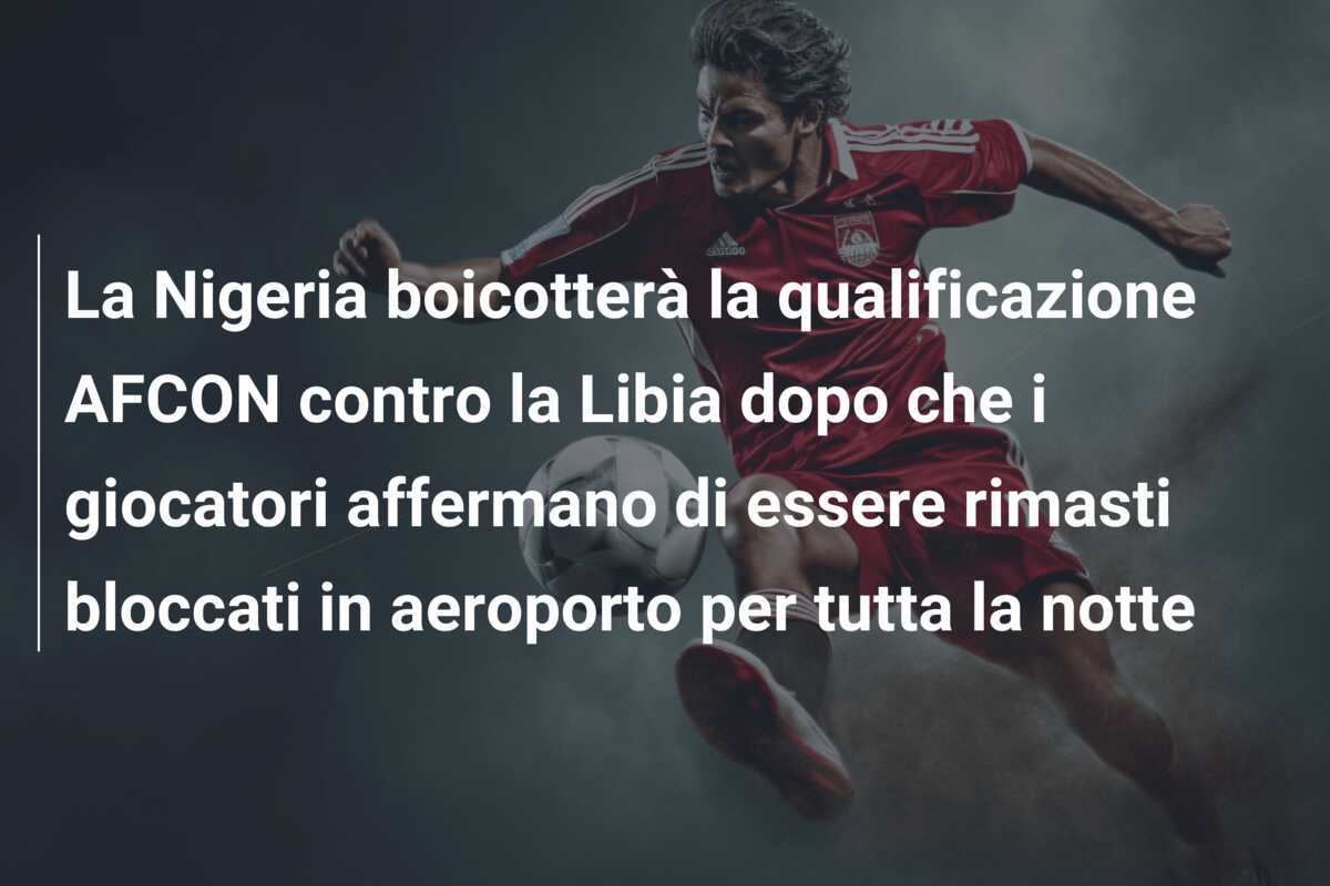 La Nigeria boicotterà la qualificazione AFCON contro la Libia dopo che i giocatori affermano di essere rimasti bloccati in aeroporto per tutta la notte